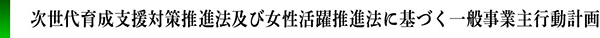 次世代育成支援対策推進法及び女性活躍推進法に基づく一般事業主行動計画